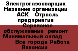 Электрогазосварщик › Название организации ­ АСК › Отрасль предприятия ­ Сервисное обслуживание, ремонт › Минимальный оклад ­ 80 000 - Все города Работа » Вакансии   . Московская обл.,Щербинка г.